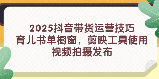 （14446期）2025抖音带货运营技巧，育儿书单橱窗，剪映工具使用，视频拍摄发布-小何资源库