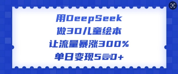 用DeepSeek做3D儿童绘本，让流量暴涨300%，单日变现多张-小何资源库