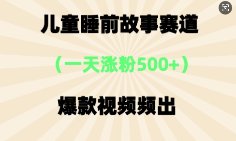 ⼉童睡前故事，⼀天涨粉500+，爆款视频频出-小何资源库