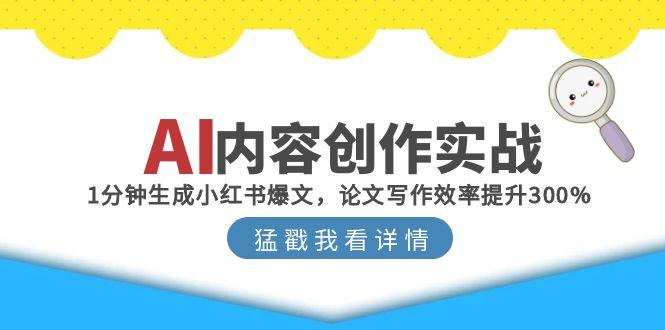 （15041期）AI内容创作实战：1分钟生成小红书爆文，论文写作效率提升300%-小何资源库