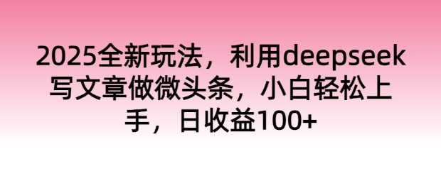 2025全新玩法，利用deepseek写文章做微头条，小白轻松上手，日收益100+-小何资源库