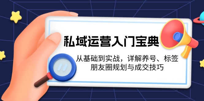 （13519期）私域运营入门宝典：从基础到实战，详解养号、标签、朋友圈规划与成交技巧-小何资源库