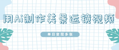 用Ai制作美景运镜视频，单日变现多张-小何资源库