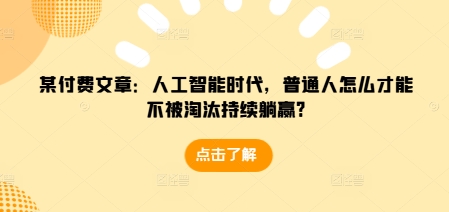 某付费文章：人工智能时代，普通人怎么才能不被淘汰持续躺赢?-小何资源库