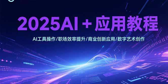 （15378期）2025AI+应用教程，AI工具操作/职场效率提升/商业创新应用/数字艺术创作-小何资源库