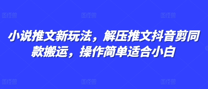 小说推文新玩法，解压推文抖音剪同款搬运，操作简单适合小白-小何资源库