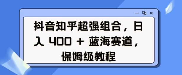 抖音知乎超强组合，日入4张， 蓝海赛道，保姆级教程-小何资源库
