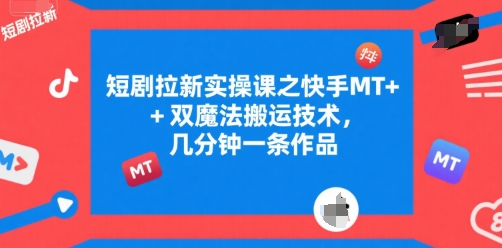 短剧拉新实操课之快手MT+双魔法搬运技术，几分钟一条作品-小何资源库