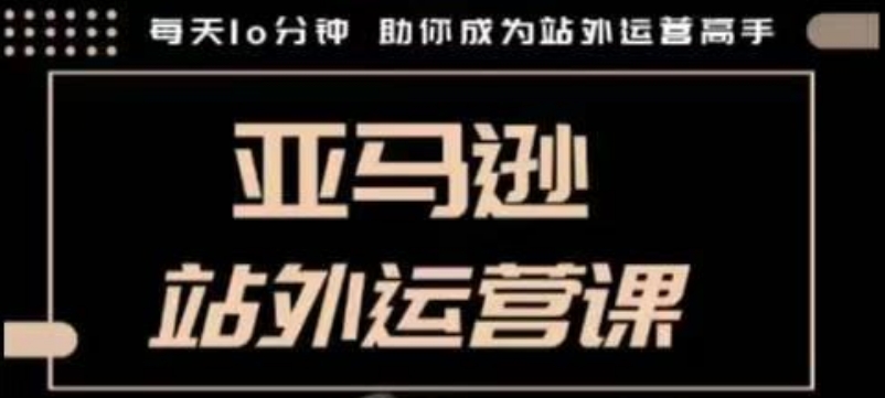 聪明的跨境人都在学的亚马逊站外运营课，每天10分钟，手把手教你成为站外运营高手-小何资源库