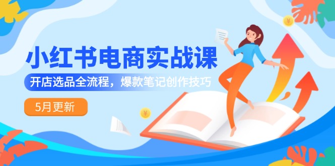 （14926期）小红书电商实战课-5月更新，开店选品全流程，爆款笔记创作技巧-小何资源库