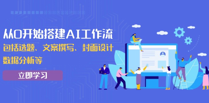 （13949期）从0开始搭建AI工作流，包括选题、文案撰写、封面设计、数据分析等-小何资源库