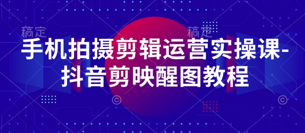 手机拍摄剪辑运营实操课-抖音剪映醒图教程-小何资源库