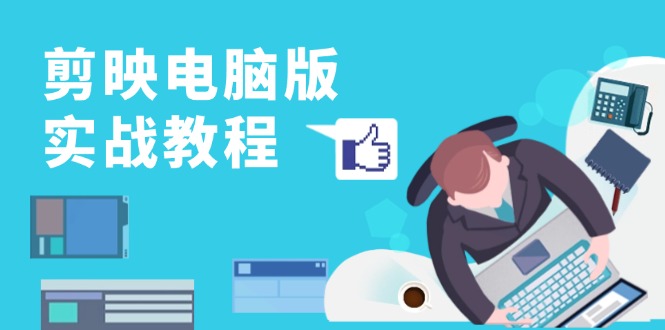 （13248期）剪映电脑版实战教程，0基础打造短视频剪辑高手，详解功能、工具与实操案例-小何资源库