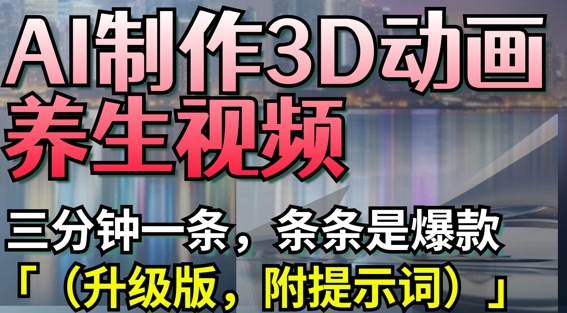 AI制作3D动画养生视频，三分钟一条，条条是爆款(升级版，附提示词)-小何资源库