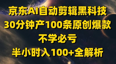 京东AI自动剪辑黑科技，30分钟产100条原创爆款，不学必亏！半小时入100+全解析-小何资源库