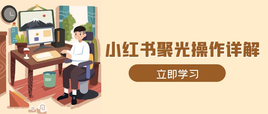 （13792期）小红书聚光操作详解，涵盖素材、开户、定位、计划搭建等全流程实操-小何资源库