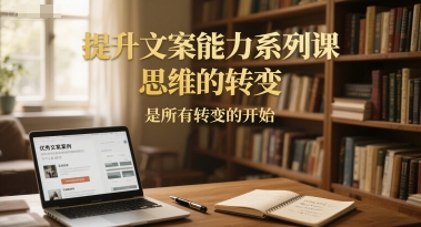 提升文案能力系列课，思维的转变，是所有转变的开始-小何资源库