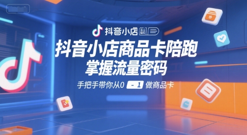 抖音小店商品卡陪跑，掌握流量密码，手把手带你从0-1做商品卡-小何资源库