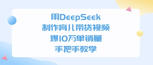 用DeepSeek制作育儿带货视频，手把手教学，爆10W单销量-小何资源库