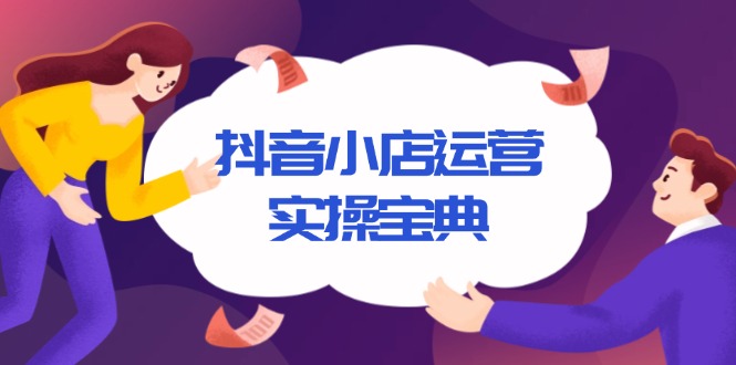 （13831期）抖音小店运营实操宝典，从入驻到推广，详解店铺搭建及千川广告投放技巧-小何资源库