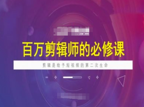 百万剪辑师必修课，剪辑是给予短视频的第二次生命-小何资源库