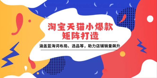（13882期）淘宝天猫小爆款矩阵打造：涵盖蓝海词布局、选品等，助力店铺销量飙升-小何资源库