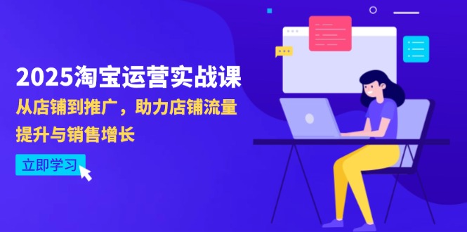 （14504期）2025淘宝运营实战课-4月更新：从店铺到推广，助力店铺流量提升与销售增长-小何资源库