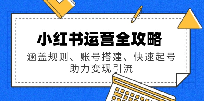 （14196期）小红书运营全攻略：涵盖规则、账号搭建、快速起号，助力变现引流-小何资源库