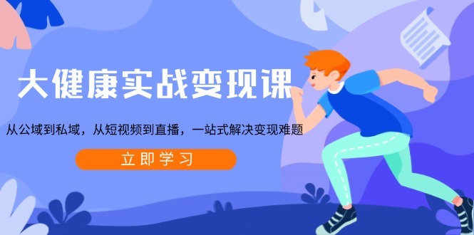 （13733期）大健康实战变现课：从公域到私域，从短视频到直播，一站式解决变现难题-小何资源库