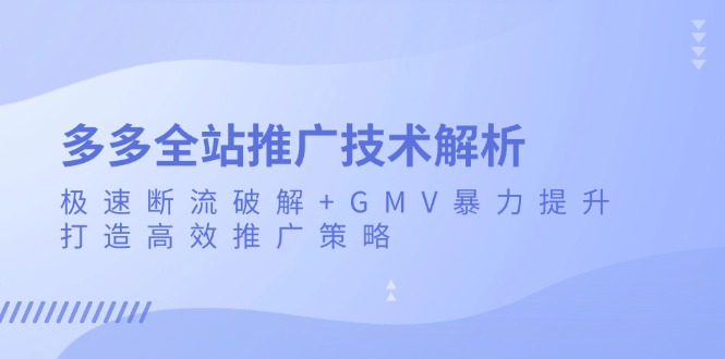 （13417期）多多全站推广技术解析：极速断流破解+GMV暴力提升，打造高效推广策略-小何资源库