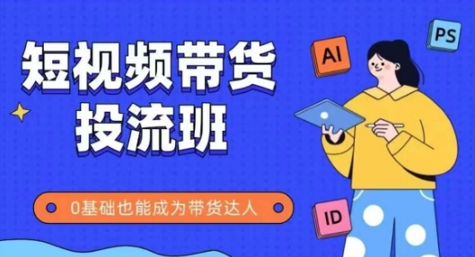 抖音快手短视频带货投流班，详细又全面的抖音快手带货实操课，零基础也能成为带货达人-小何资源库