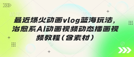 最近爆火动画vlog蓝海玩法，治愈系AI动画视频动态插画视频教程(含素材)-小何资源库