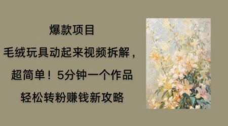 毛绒玩具动起来项目拆解，三四分钟一个作品，轻松转粉挣钱新玩法-小何资源库