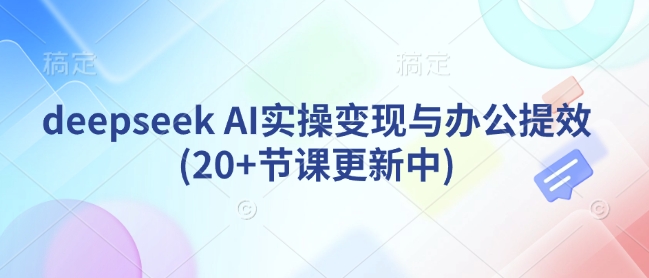 deepseek AI实操变现与办公提效(20+节课更新中)-小何资源库