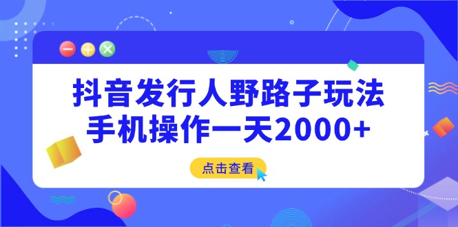 （14319期）抖音发行人野路子玩法，手机操作一天2000+-小何资源库