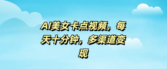 AI美女卡点视频，每天几分钟，多渠道变现-小何资源库