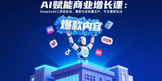 （15583期）AI赋能商业增长课：DeepSeek工具链实战，爆款内容批量生产，平台最新玩法-小何资源库