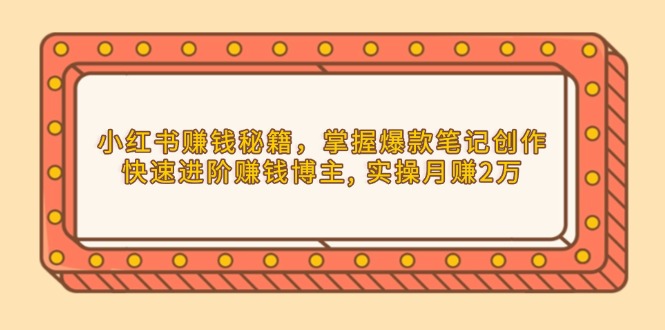 （13889期）小红书赚钱秘籍，掌握爆款笔记创作，快速进阶赚钱博主, 实操月赚2万-小何资源库