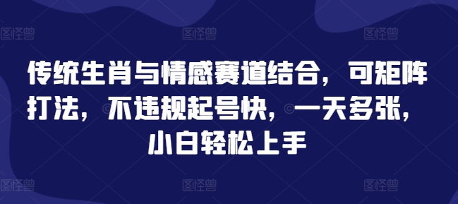 传统生肖与情感赛道结合，可矩阵打法，不违规起号快，一天多张，小白轻松上手-小何资源库