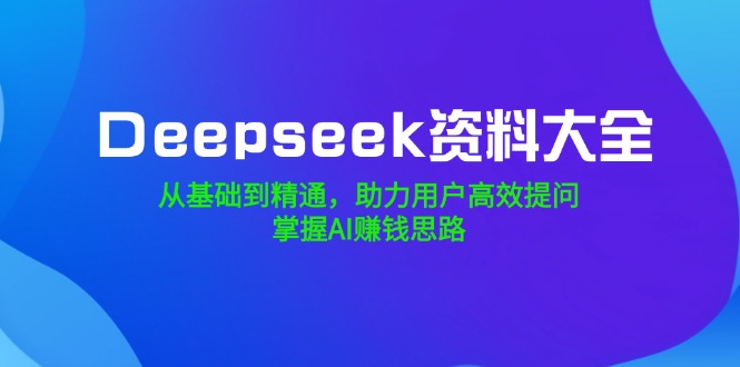 （14331期）Deepseek资料大全，从基础到精通，助力用户高效提问，掌握AI赚钱思路-小何资源库