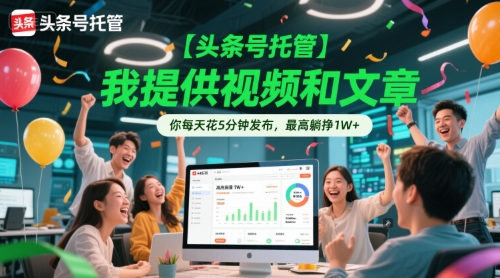 【头条号托管 】我提供视频和文章，你每天花5分钟发布，最高躺挣1W+【揭秘】-小何资源库