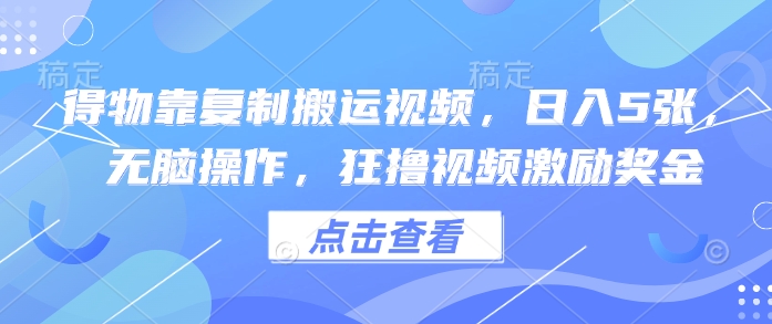 得物靠复制搬运视频，日入5张， 无脑操作，狂撸视频激励奖金-小何资源库