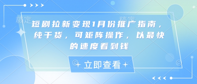 短剧拉新变现1月份推广指南，纯干货，可矩阵操作，以最快的速度看到钱-小何资源库