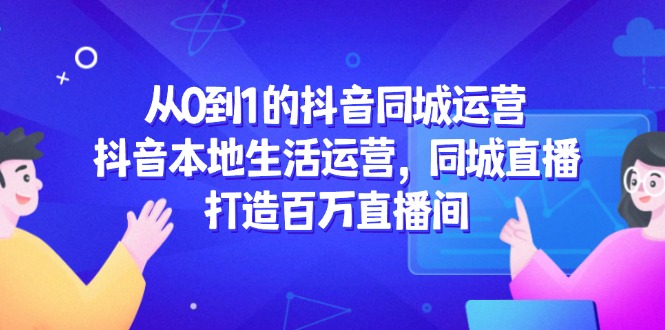 （14863期）从0到1的抖音同城运营，抖音本地生活运营，同城直播，打造百万直播间-小何资源库