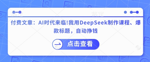 付费文章：AI时代来临！我用DeepSeek制作课程、爆款标题，自动挣钱-小何资源库