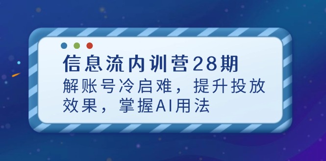 （14535期）信息流内训营28期，解账号冷启难，提升投放效果，掌握AI用法-小何资源库