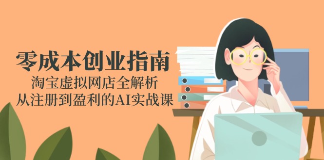 （14999期）零成本创业指南：淘宝虚拟网店全解析，从注册到盈利的AI实战课-小何资源库