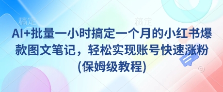 AI+批量一小时搞定一个月的小红书爆款图文笔记，轻松实现账号快速涨粉(保姆级教程)-小何资源库