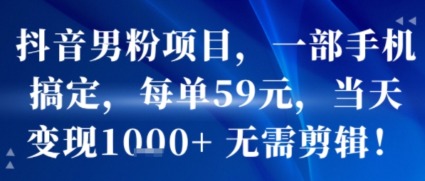 抖音男粉项目，一部手机搞定，每单59米，当天变现1k+  无需剪辑-小何资源库