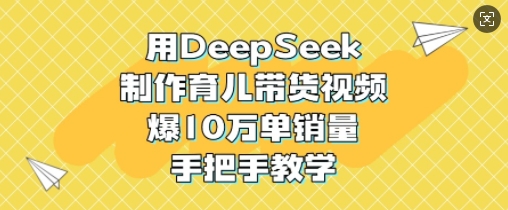 用DeepSeek制作育儿带货视频，爆10W单销量，手把手教学-小何资源库